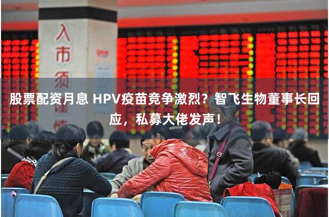 股票配资月息 HPV疫苗竞争激烈？智飞生物董事长回应，私募大佬发声！