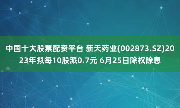 中国十大股票配资平台 新天药业(002873.SZ)2023年拟每10股派0.7元 6月25日除权除息