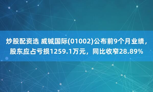 炒股配资选 威铖国际(01002)公布前9个月业绩，股东应占亏损1259.1万元，同比收窄28.89%