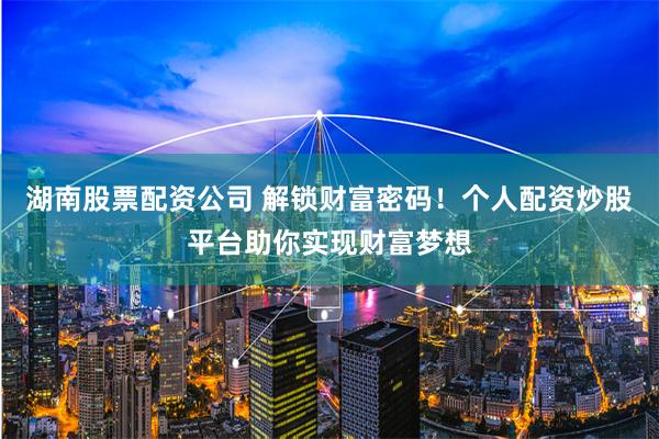 湖南股票配资公司 解锁财富密码！个人配资炒股平台助你实现财富梦想