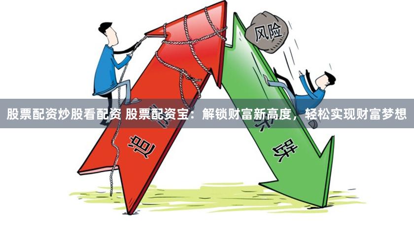 股票配资炒股看配资 股票配资宝：解锁财富新高度，轻松实现财富梦想