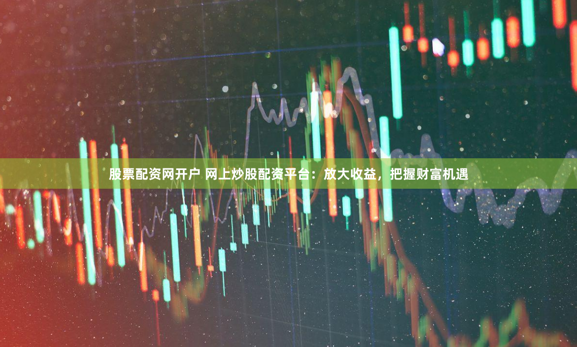 股票配资网开户 网上炒股配资平台：放大收益，把握财富机遇