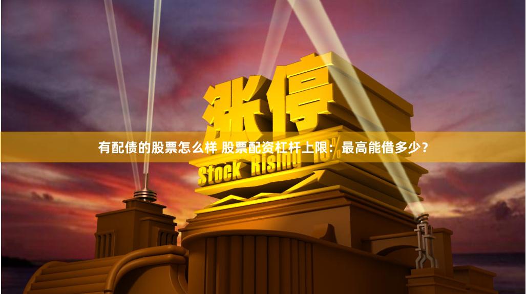 有配债的股票怎么样 股票配资杠杆上限：最高能借多少？