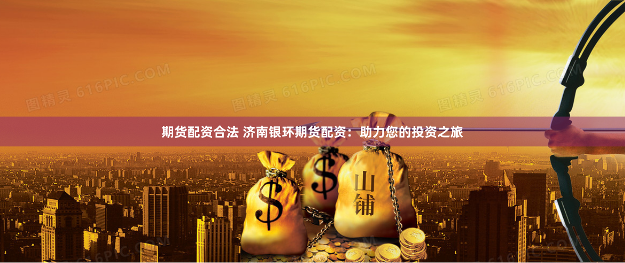 期货配资合法 济南银环期货配资：助力您的投资之旅