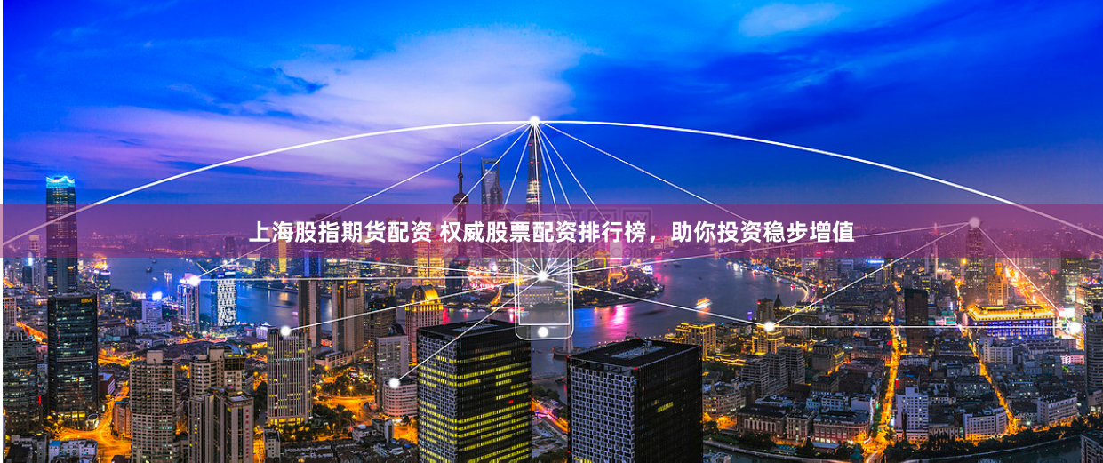 上海股指期货配资 权威股票配资排行榜，助你投资稳步增值