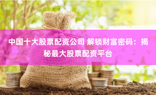 中国十大股票配资公司 解锁财富密码：揭秘最大股票配资平台