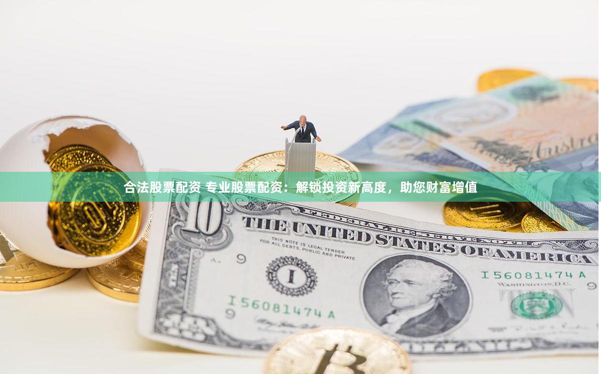 合法股票配资 专业股票配资：解锁投资新高度，助您财富增值
