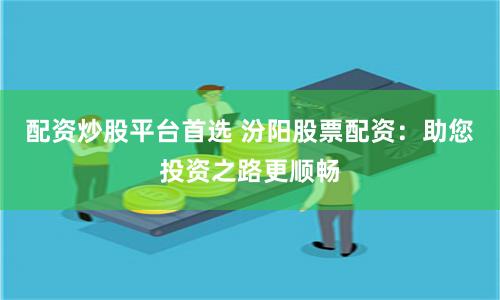 配资炒股平台首选 汾阳股票配资：助您投资之路更顺畅