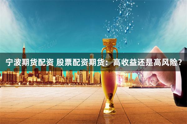 宁波期货配资 股票配资期货：高收益还是高风险？