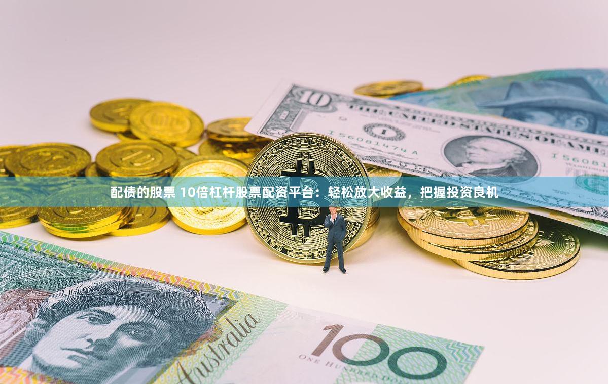 配债的股票 10倍杠杆股票配资平台：轻松放大收益，把握投资良机