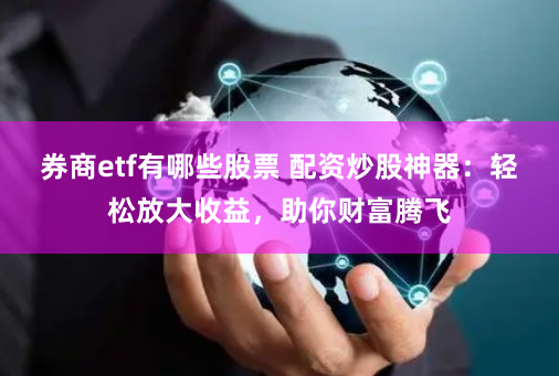 券商etf有哪些股票 配资炒股神器：轻松放大收益，助你财富腾飞