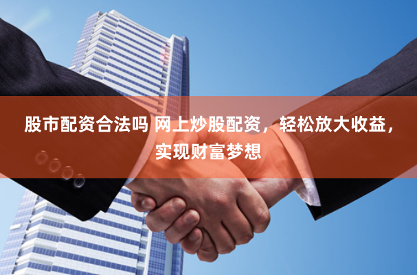 股市配资合法吗 网上炒股配资，轻松放大收益，实现财富梦想