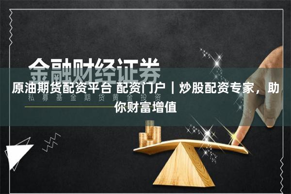 原油期货配资平台 配资门户｜炒股配资专家，助你财富增值
