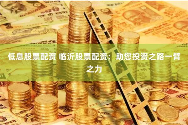 低息股票配资 临沂股票配资：助您投资之路一臂之力