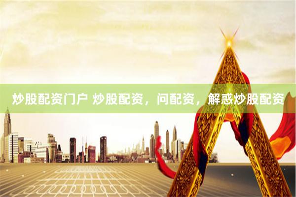 炒股配资门户 炒股配资，问配资，解惑炒股配资