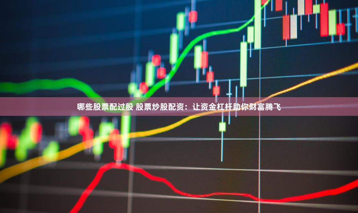 哪些股票配过股 股票炒股配资：让资金杠杆助你财富腾飞