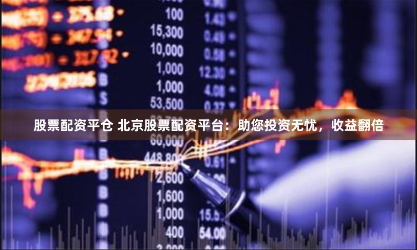 股票配资平仓 北京股票配资平台：助您投资无忧，收益翻倍