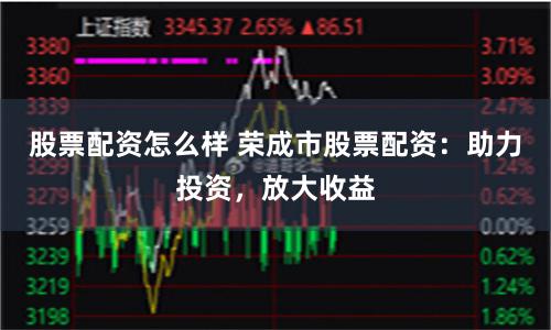 股票配资怎么样 荣成市股票配资：助力投资，放大收益