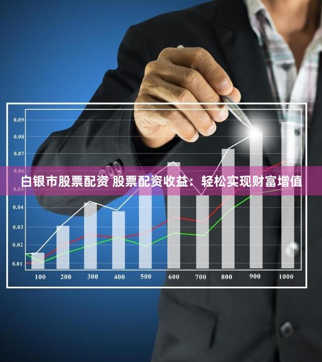 白银市股票配资 股票配资收益：轻松实现财富增值