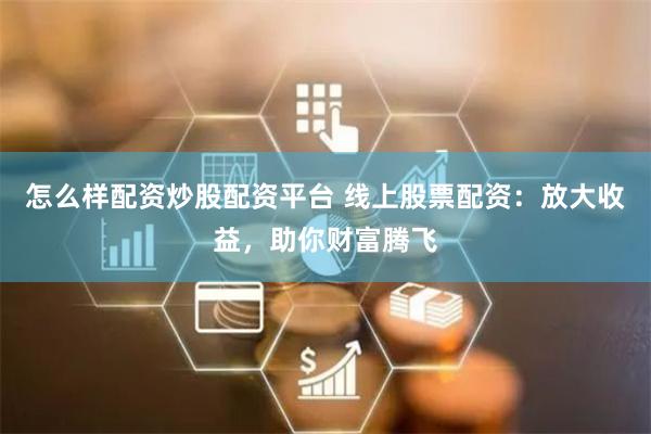 怎么样配资炒股配资平台 线上股票配资：放大收益，助你财富腾飞