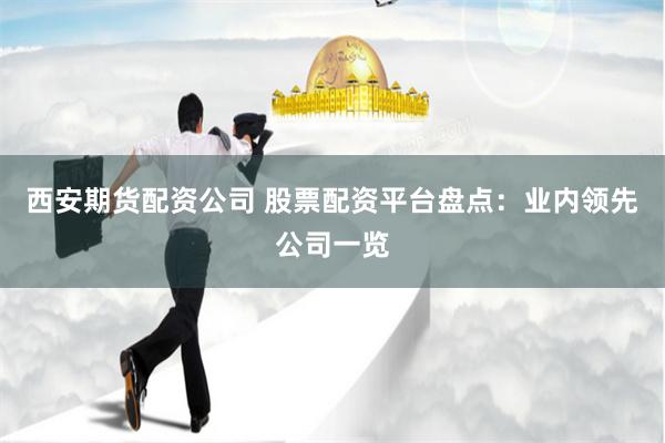 西安期货配资公司 股票配资平台盘点：业内领先公司一览