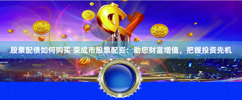 股票配债如何购买 荣成市股票配资：助您财富增值，把握投资先机