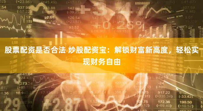 股票配资是否合法 炒股配资宝：解锁财富新高度，轻松实现财务自由