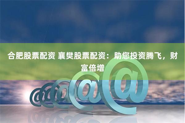 合肥股票配资 襄樊股票配资：助您投资腾飞，财富倍增