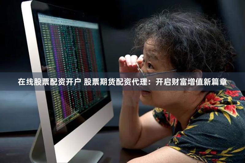 在线股票配资开户 股票期货配资代理：开启财富增值新篇章