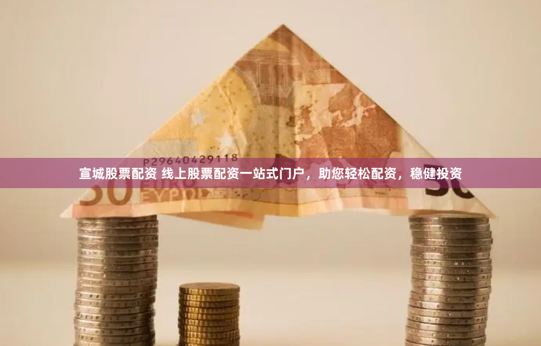 宣城股票配资 线上股票配资一站式门户，助您轻松配资，稳健投资