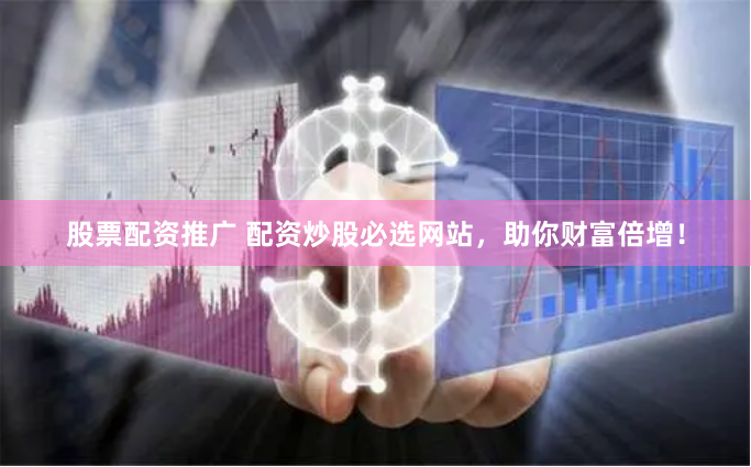 股票配资推广 配资炒股必选网站，助你财富倍增！