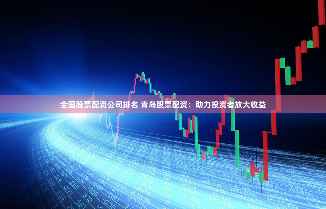 全国股票配资公司排名 青岛股票配资：助力投资者放大收益