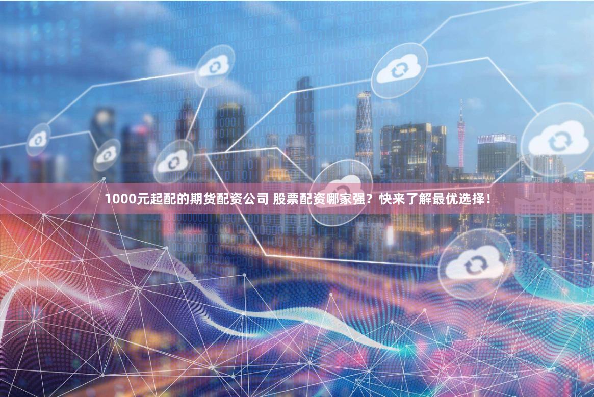 1000元起配的期货配资公司 股票配资哪家强？快来了解最优选择！