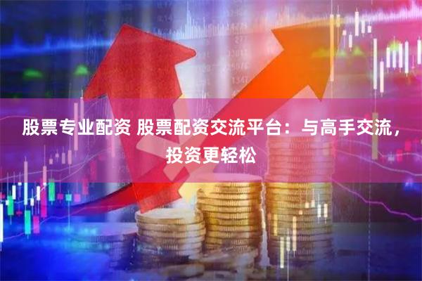 股票专业配资 股票配资交流平台：与高手交流，投资更轻松