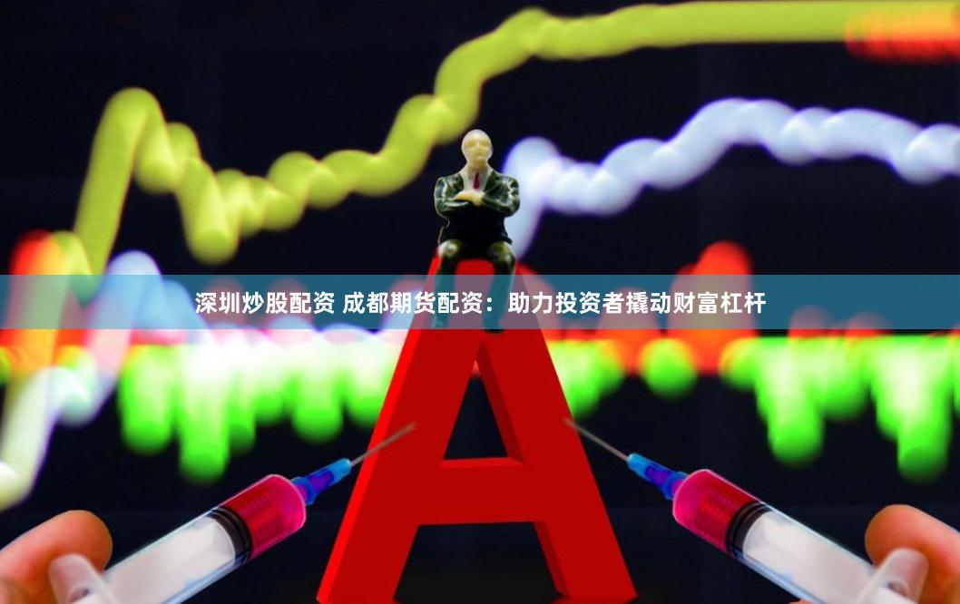 深圳炒股配资 成都期货配资：助力投资者撬动财富杠杆