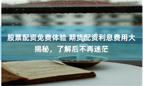股票配资免费体验 期货配资利息费用大揭秘，了解后不再迷茫