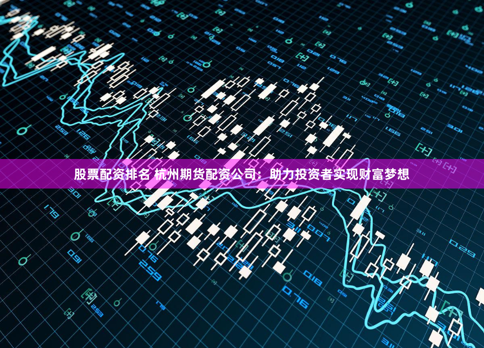 股票配资排名 杭州期货配资公司：助力投资者实现财富梦想