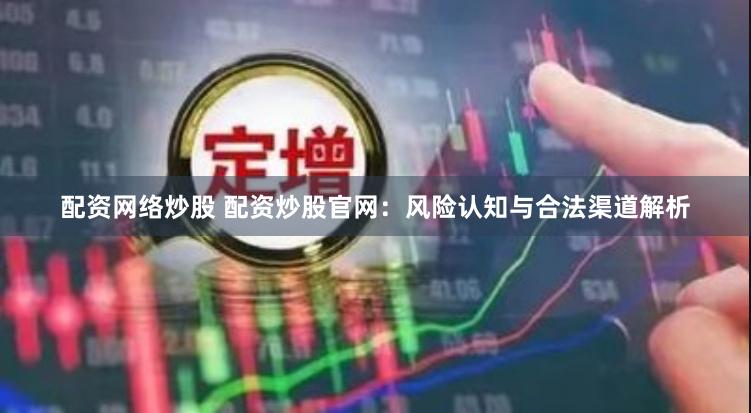 配资网络炒股 配资炒股官网：风险认知与合法渠道解析