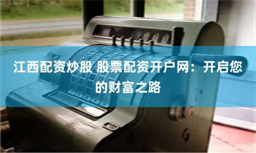 江西配资炒股 股票配资开户网：开启您的财富之路
