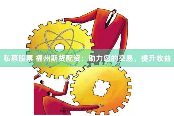 私募股票 福州期货配资：助力您的交易，提升收益