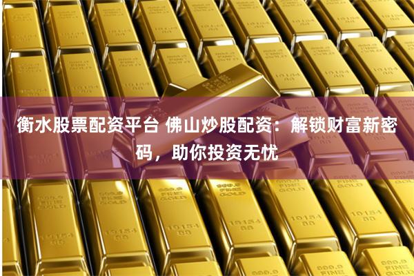 衡水股票配资平台 佛山炒股配资：解锁财富新密码，助你投资无忧