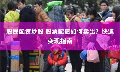 股民配资炒股 股票配债如何卖出？快速变现指南