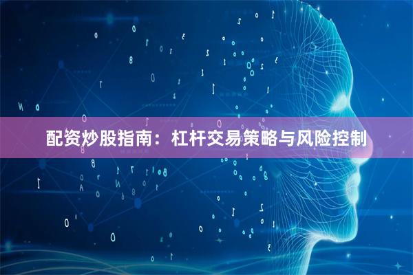 配资炒股指南：杠杆交易策略与风险控制