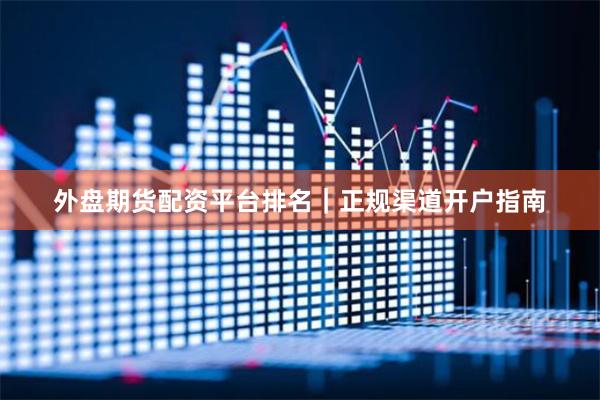 外盘期货配资平台排名｜正规渠道开户指南