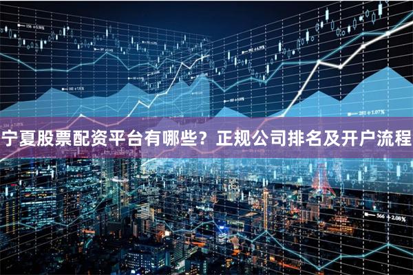 宁夏股票配资平台有哪些？正规公司排名及开户流程